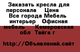 Заказать кресла для персонала  › Цена ­ 1 - Все города Мебель, интерьер » Офисная мебель   . Кемеровская обл.,Тайга г.
